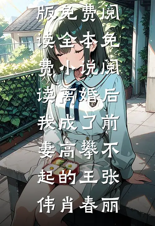 离婚后，我成了前妻高攀不起的王(张伟肖春丽)小说完整版免费阅读_全本免费小说阅读离婚后，我成了前妻高攀不起的王张伟肖春丽