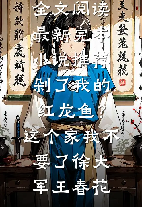 剁了我的红龙鱼？这个家我不要了徐大军王春花免费小说全文阅读_最新完本小说推荐剁了我的红龙鱼？这个家我不要了(徐大军王春花)