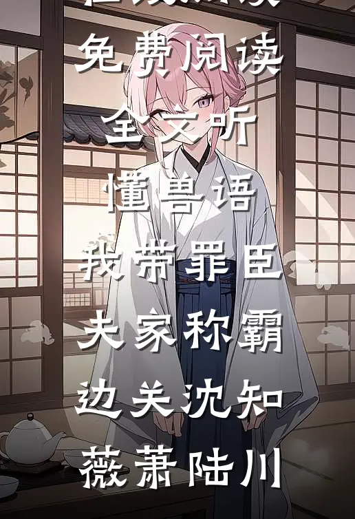 听懂兽语，我带罪臣夫家称霸边关沈知薇萧陆川热门小说在线阅读_免费阅读全文听懂兽语，我带罪臣夫家称霸边关(沈知薇萧陆川)