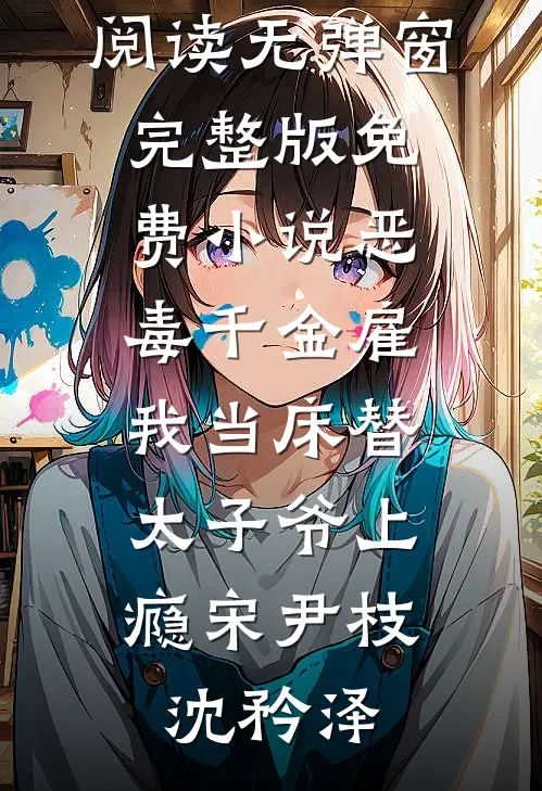 恶毒千金雇我当床替，太子爷上瘾(宋尹枝沈矜泽)小说免费阅读无弹窗_完整版免费小说恶毒千金雇我当床替，太子爷上瘾(宋尹枝沈矜泽)