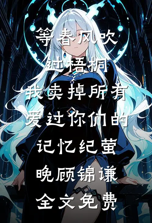 等春风吹过梧桐，我卖掉所有爱过你们的记忆纪萤晚顾锦谦全文免费
