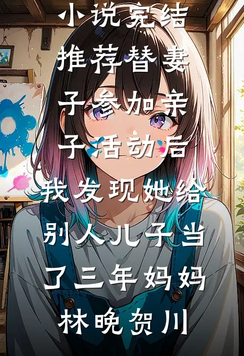 替妻子参加亲子活动后，我发现她给别人儿子当了三年妈妈林晚贺川最新好看小说_小说完结推荐替妻子参加亲子活动后，我发现她给别人儿子当了三年妈妈(林晚贺川)