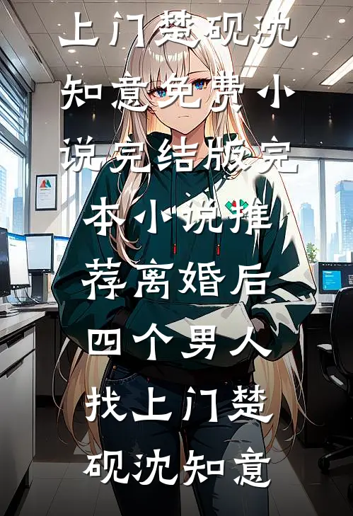 离婚后，四个男人找上门(楚砚沈知意)免费小说完结版_完本小说推荐离婚后，四个男人找上门(楚砚沈知意)