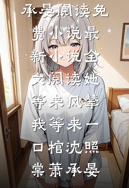 她等来凤辇，我等来一口棺(沈照棠萧承晏)阅读免费小说_最新小说全文阅读她等来凤辇，我等来一口棺(沈照棠萧承晏)