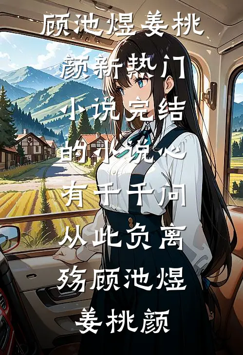 心有千千问，从此负离殇(顾池煜姜桃颜)新热门小说_完结的小说心有千千问，从此负离殇顾池煜姜桃颜