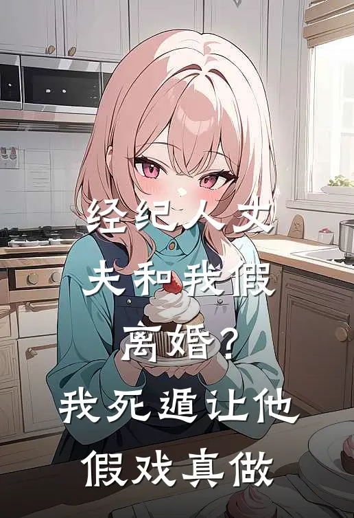 经纪人丈夫和我假离婚？我死遁让他假戏真做