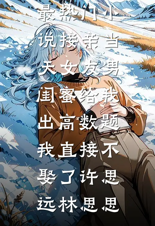 接亲当天女友男闺蜜给我出高数题，我直接不娶了许思远林思思最新全本小说_最热门小说接亲当天女友男闺蜜给我出高数题，我直接不娶了许思远林思思