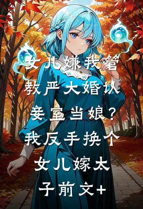 女儿嫌我管教严大婚认妾室当娘？我反手换个女儿嫁太子前文+