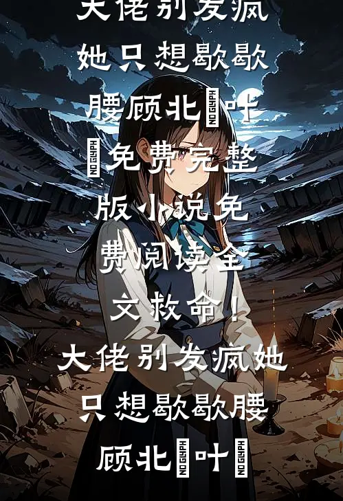 救命！大佬别发疯，她只想歇歇腰顾北玦叶煖免费完整版小说_免费阅读全文救命！大佬别发疯，她只想歇歇腰(顾北玦叶煖)