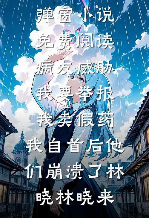 病友威胁我要举报我卖假药，我自首后他们崩溃了(林晓林晓来)小说免费阅读无弹窗_无弹窗小说免费阅读病友威胁我要举报我卖假药，我自首后他们崩溃了(林晓林晓来)