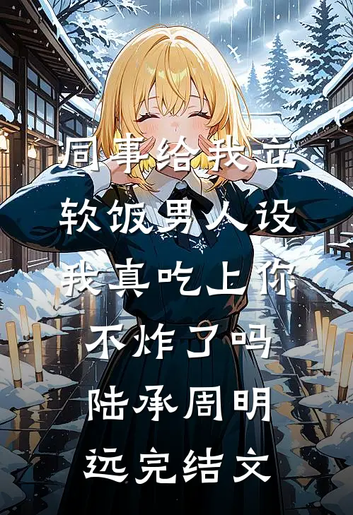 同事给我立软饭男人设，我真吃上你不炸了吗陆承周明远完结文
