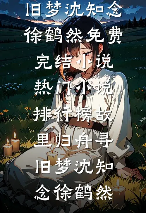 故里归舟寻旧梦(沈知念徐鹤然)免费完结小说_热门小说排行榜故里归舟寻旧梦(沈知念徐鹤然)