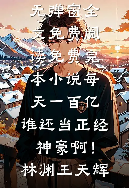 每天一百亿，谁还当正经神豪啊！(林渊王天辉)无弹窗全文免费阅读_免费完本小说每天一百亿，谁还当正经神豪啊！林渊王天辉