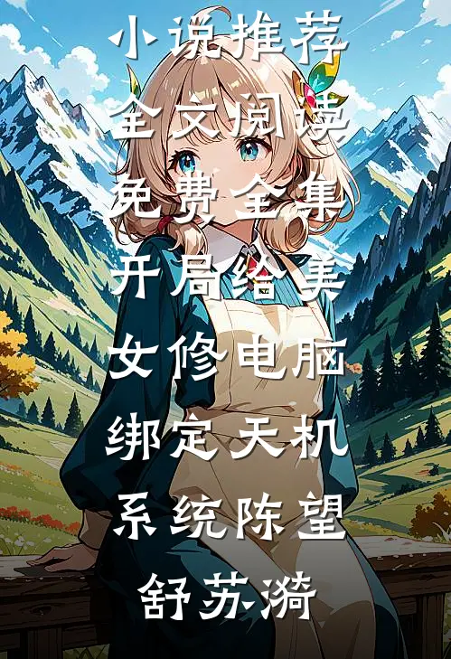 开局给美女修电脑，绑定天机系统(陈望舒苏漪)最新好看小说推荐_全文阅读免费全集开局给美女修电脑，绑定天机系统陈望舒苏漪