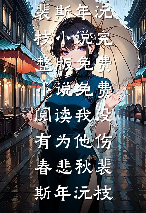 我没有为他伤春悲秋裴斯年沅枝小说完整版_免费小说免费阅读我没有为他伤春悲秋(裴斯年沅枝)