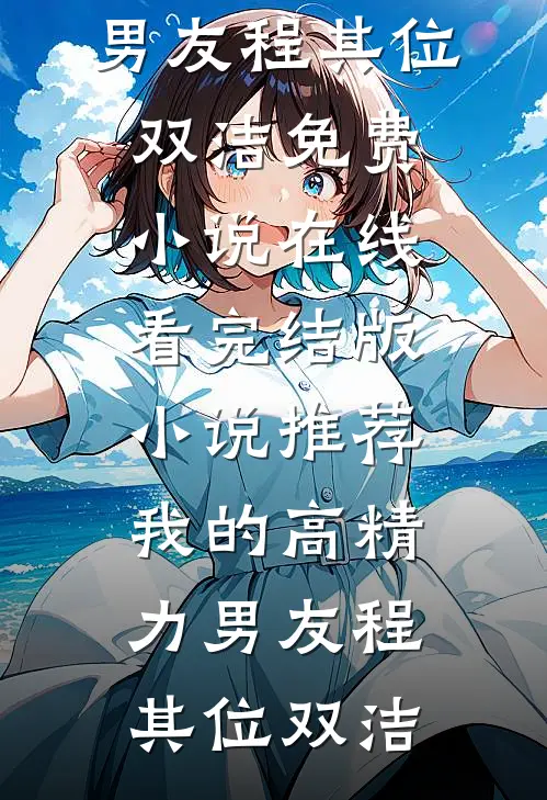 我的高精力男友程其位双洁免费小说在线看_完结版小说推荐我的高精力男友程其位双洁