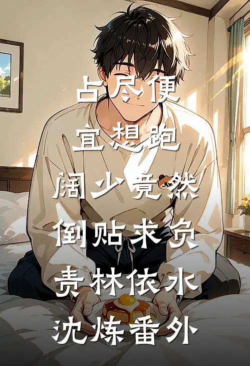占尽便宜想跑，阔少竟然倒贴求负责林依水沈炼番外