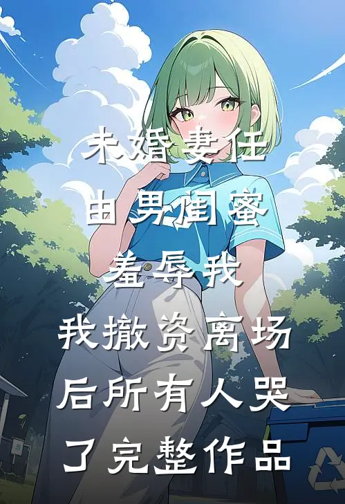 未婚妻任由男闺蜜羞辱我，我撤资离场后所有人哭了完整作品
