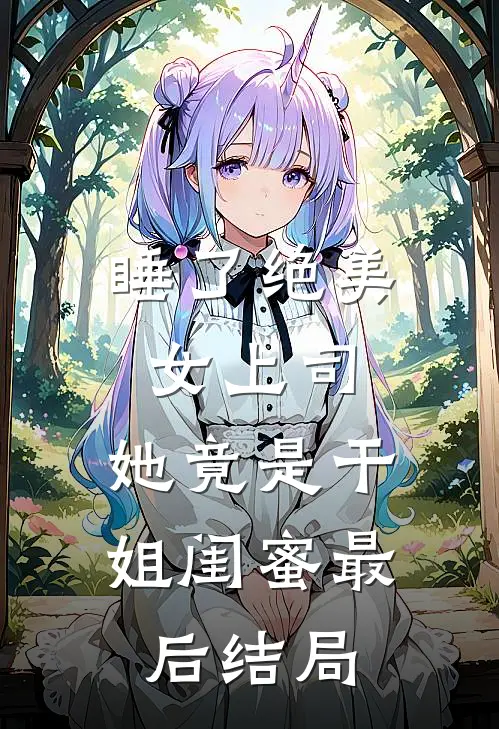 睡了绝美女上司，她竟是干姐闺蜜最后结局