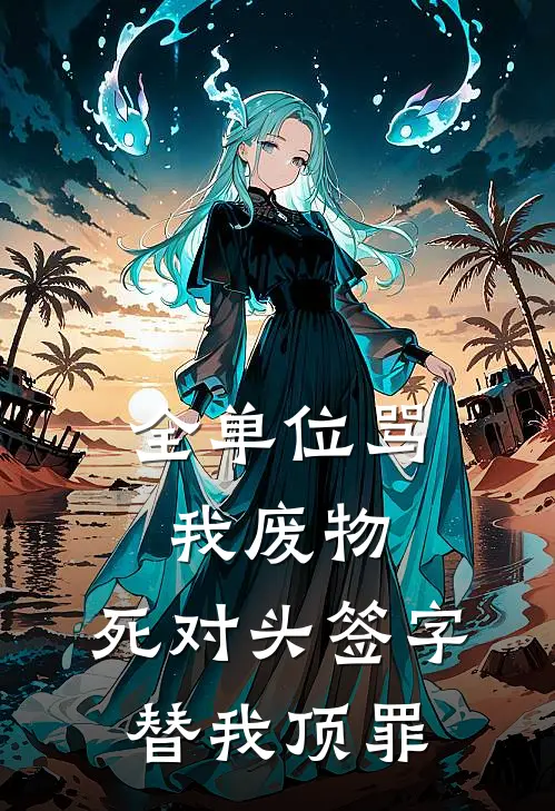 全单位骂我废物，死对头签字替我顶罪