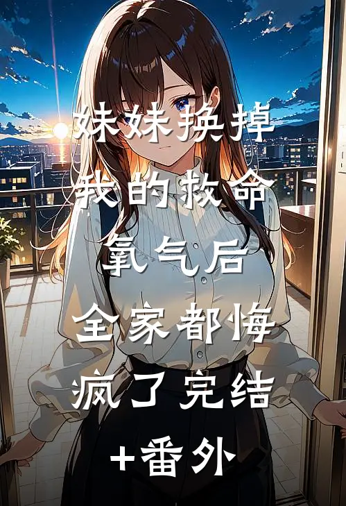 妹妹换掉我的救命氧气后，全家都悔疯了完结+番外