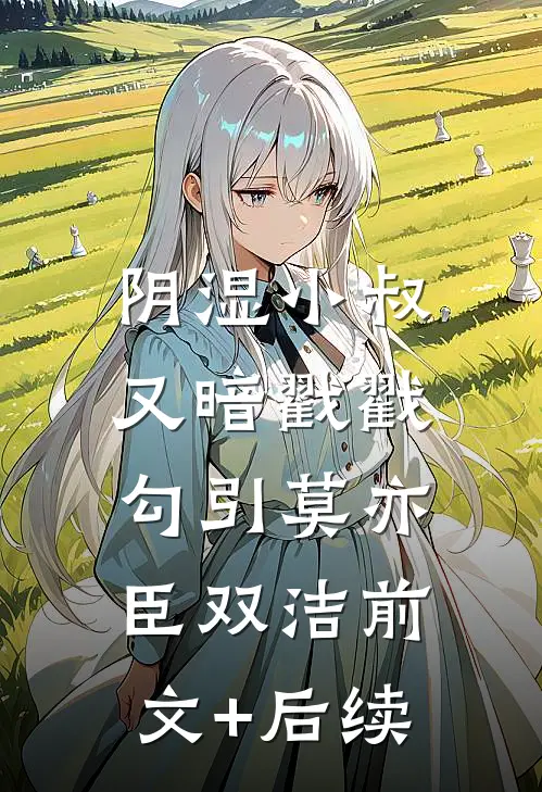 阴湿小叔，又暗戳戳勾引莫亦臣双洁前文+后续
