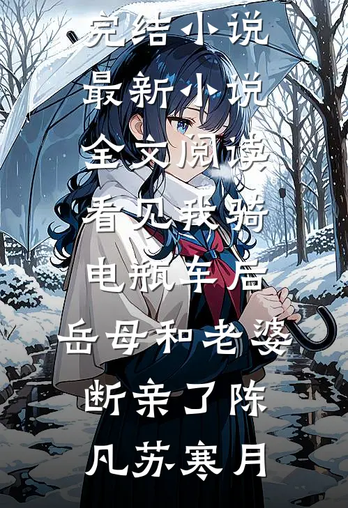 看见我骑电瓶车后，岳母和老婆断亲了陈凡苏寒月全本完结小说_最新小说全文阅读看见我骑电瓶车后，岳母和老婆断亲了陈凡苏寒月