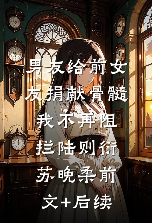 男友给前女友捐献骨髓，我不再阻拦陆则衍苏晚柔前文+后续