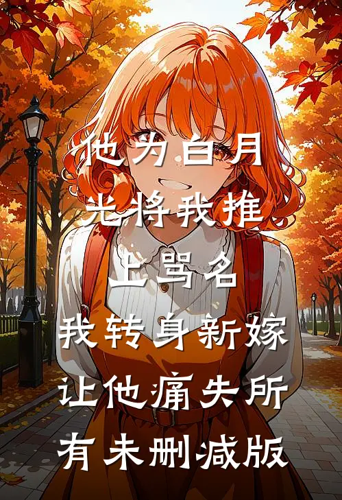 他为白月光将我推上骂名，我转身新嫁让他痛失所有未删减版