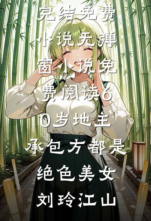 60岁地主，承包方都是绝色美女(刘玲江山)完结免费小说_无弹窗小说免费阅读60岁地主，承包方都是绝色美女刘玲江山