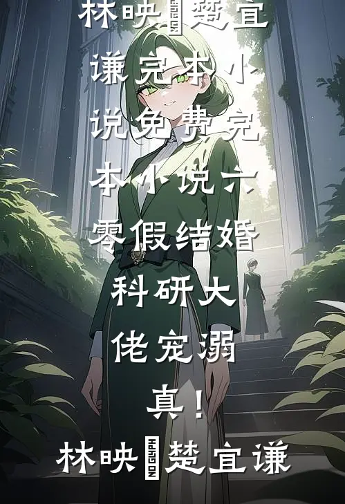 六零假结婚，科研大佬宠溺，真！(林映晞楚宜谦)完本小说免费_完本小说六零假结婚，科研大佬宠溺，真！(林映晞楚宜谦)