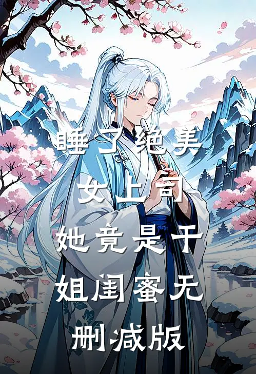 睡了绝美女上司，她竟是干姐闺蜜无删减版