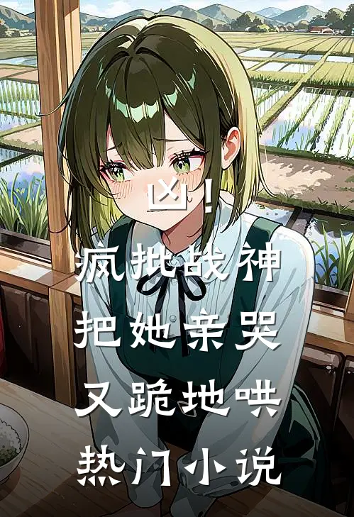 凶！疯批战神把她亲哭，又跪地哄热门小说