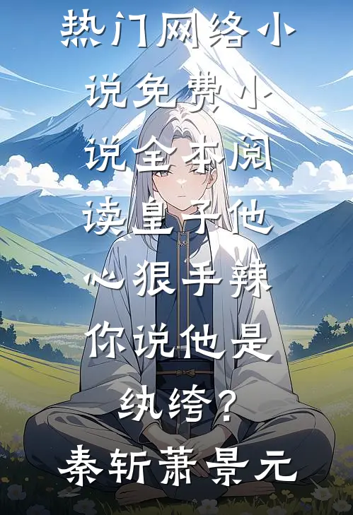 皇子他心狠手辣，你说他是纨绔？(秦斩萧景元)热门网络小说_免费小说全本阅读皇子他心狠手辣，你说他是纨绔？(秦斩萧景元)