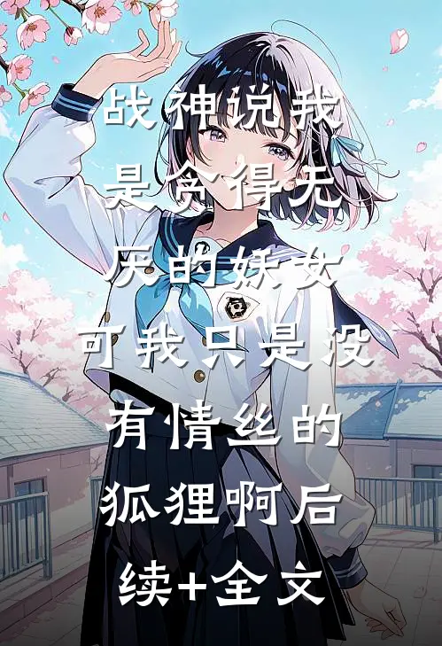 战神说我是贪得无厌的妖女，可我只是没有情丝的狐狸啊后续+全文