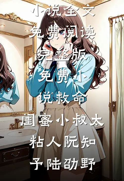 救命，闺蜜小叔太粘人阮知予陆劭野完整版小说全文免费阅读_完整版免费小说救命，闺蜜小叔太粘人阮知予陆劭野