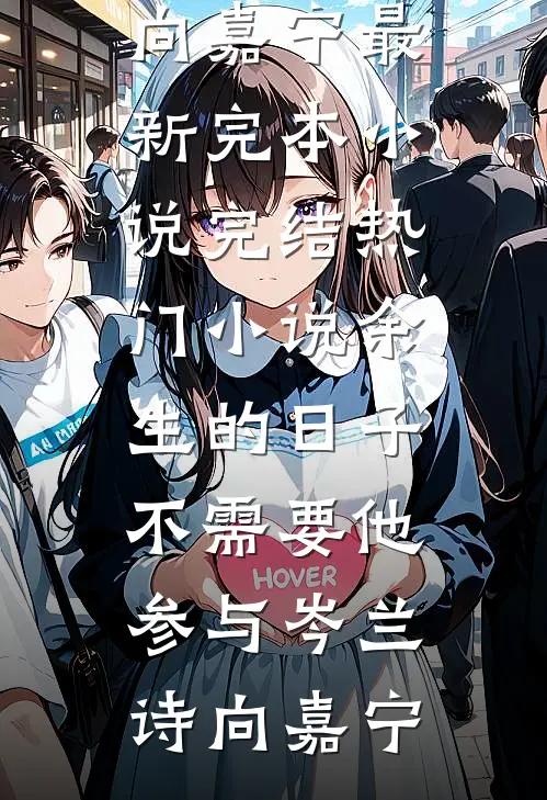 余生的日子不需要他参与(岑兰诗向嘉宁)最新完本小说_完结热门小说余生的日子不需要他参与岑兰诗向嘉宁