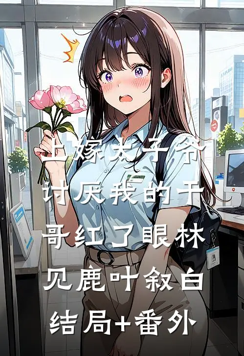 上嫁太子爷，讨厌我的干哥红了眼林见鹿叶叙白结局+番外