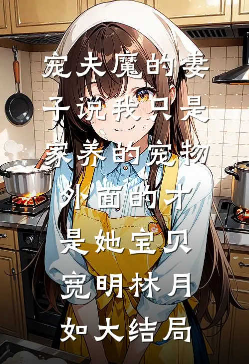 宠夫魔的妻子说我只是家养的宠物，外面的才是她宝贝宽明林月如大结局