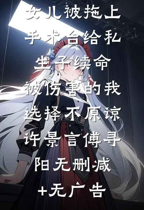 女儿被拖上手术台给私生子续命，被伤害的我选择不原谅许景言傅寻阳无删减+无广告