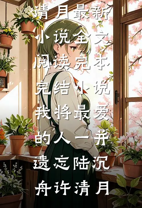 我将最爱的人一并遗忘(陆沉舟许清月)最新小说全文阅读_完本完结小说我将最爱的人一并遗忘(陆沉舟许清月)