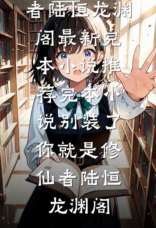 别装了，你就是修仙者陆恒龙渊阁最新完本小说_推荐完本小说别装了，你就是修仙者(陆恒龙渊阁)