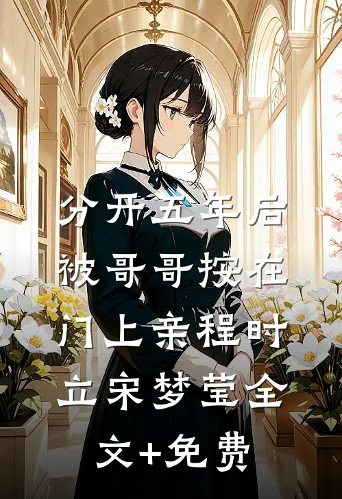 分开五年后，被哥哥按在门上亲程时立宋梦莹全文+免费