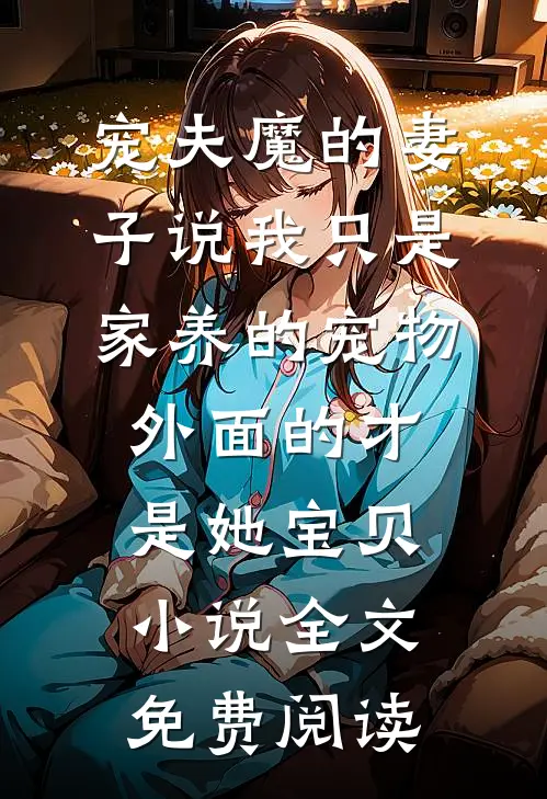宠夫魔的妻子说我只是家养的宠物，外面的才是她宝贝小说全文免费阅读
