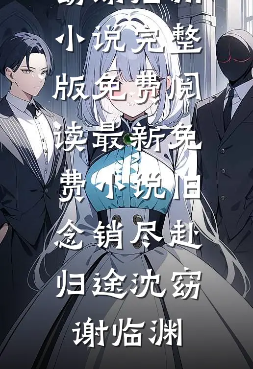 旧念销尽赴归途(沈窈谢临渊)小说完整版免费阅读_最新免费小说旧念销尽赴归途沈窈谢临渊
