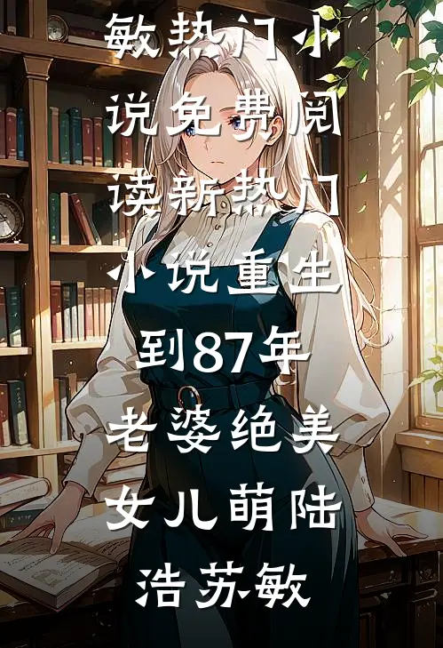 重生到87年，老婆绝美女儿萌陆浩苏敏热门小说免费阅读_新热门小说重生到87年，老婆绝美女儿萌(陆浩苏敏)