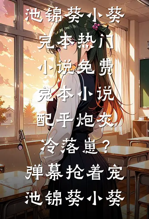 配平炮灰冷落崽？弹幕抢着宠(池锦葵小葵)完本热门小说_免费完本小说配平炮灰冷落崽？弹幕抢着宠(池锦葵小葵)