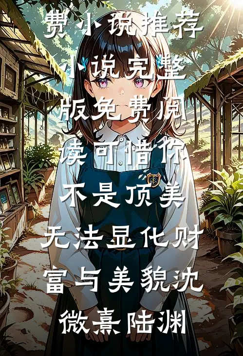 可惜你不是顶美，无法显化财富与美貌沈微熹陆渊免费小说推荐_小说完整版免费阅读可惜你不是顶美，无法显化财富与美貌(沈微熹陆渊)