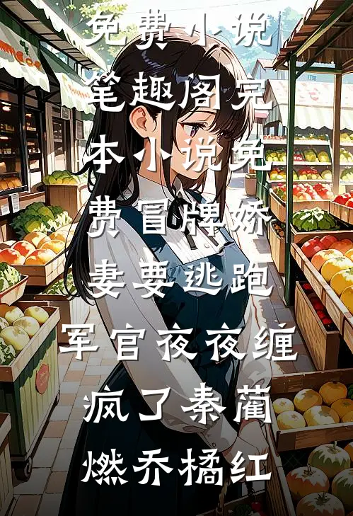 冒牌娇妻要逃跑，军官夜夜缠疯了秦蔺燃乔橘红免费小说笔趣阁_完本小说免费冒牌娇妻要逃跑，军官夜夜缠疯了秦蔺燃乔橘红