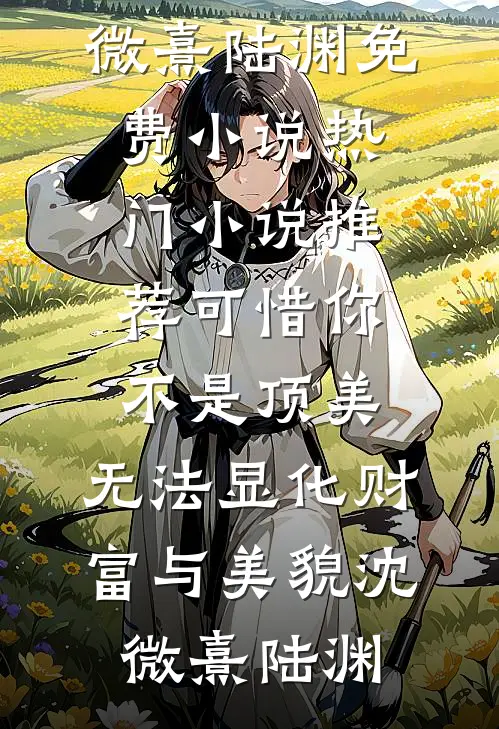 可惜你不是顶美，无法显化财富与美貌(沈微熹陆渊)免费小说_热门小说推荐可惜你不是顶美，无法显化财富与美貌(沈微熹陆渊)